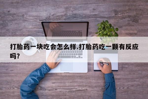 卖打胎药联系方式，打胎药一块吃会怎么样.打胎药吃一颗有反应吗？