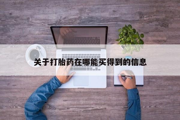 卖打胎药联系方式，关于打胎药在哪能买得到的信息