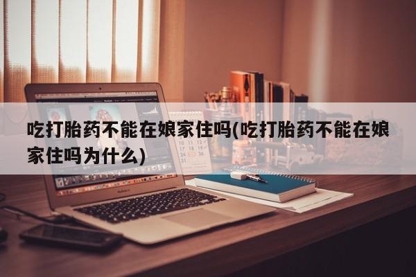 卖打胎药联系方式，吃打胎药不能在娘家住吗(吃打胎药不能在娘家住吗为什么)