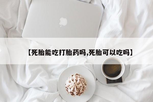 卖打胎药联系方式，【死胎能吃打胎药吗,死胎可以吃吗】