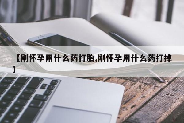 卖打胎药联系方式，【刚怀孕用什么药打胎,刚怀孕用什么药打掉】