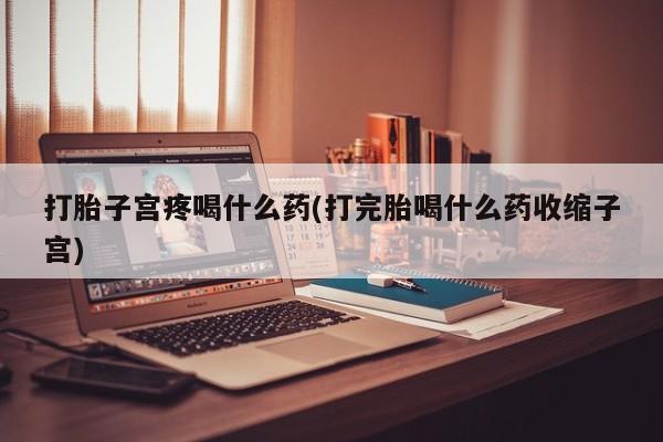 卖打胎药联系方式，打胎子宫疼喝什么药(打完胎喝什么药收缩子宫)