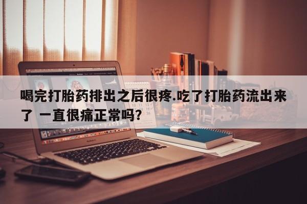 卖打胎药联系方式，喝完打胎药排出之后很疼.吃了打胎药流出来了 一直很痛正常吗？