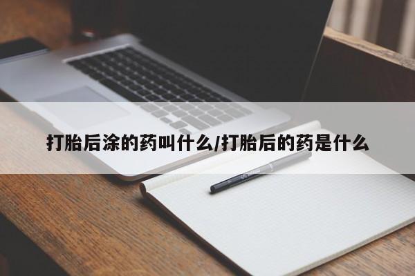 卖打胎药联系方式，打胎后涂的药叫什么/打胎后的药是什么